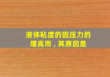 液体粘度的因压力的增高而 , 其原因是